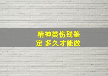 精神类伤残鉴定 多久才能做